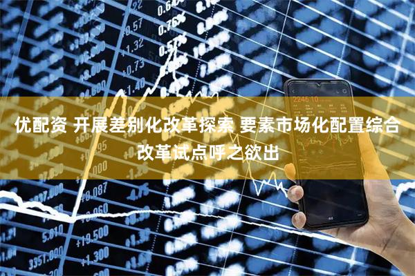 优配资 开展差别化改革探索 要素市场化配置综合改革试点呼之欲出