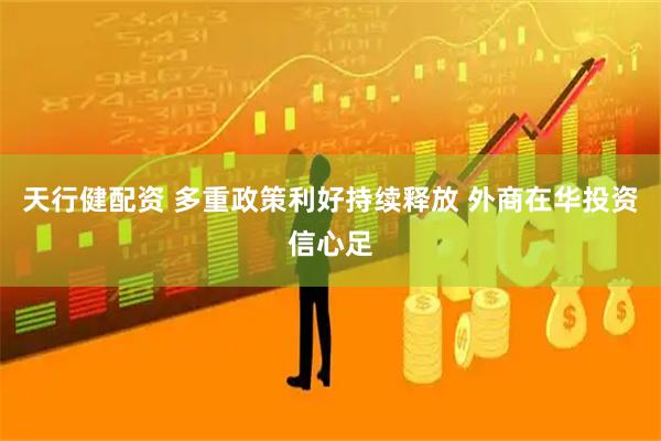 天行健配资 多重政策利好持续释放 外商在华投资信心足