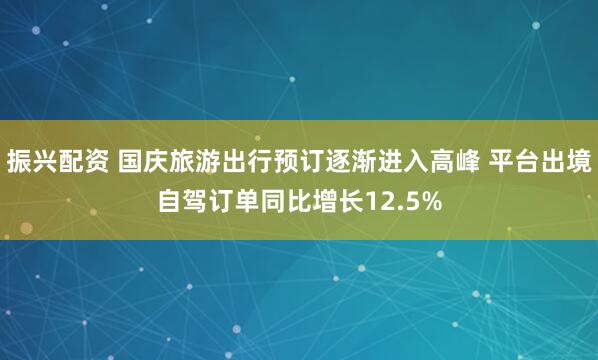 振兴配资 国庆旅游出行预订逐渐进入高峰 平台出境自驾订单同比增长12.5%
