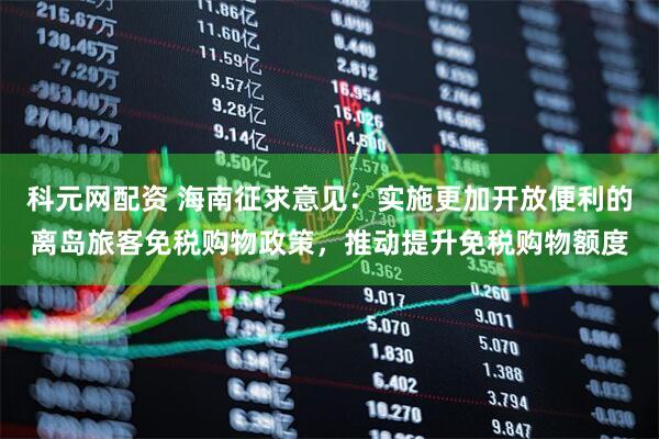 科元网配资 海南征求意见：实施更加开放便利的离岛旅客免税购物政策，推动提升免税购物额度