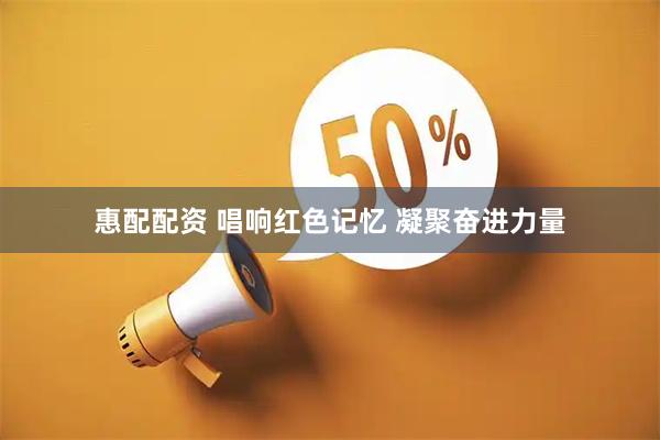 惠配配资 唱响红色记忆 凝聚奋进力量