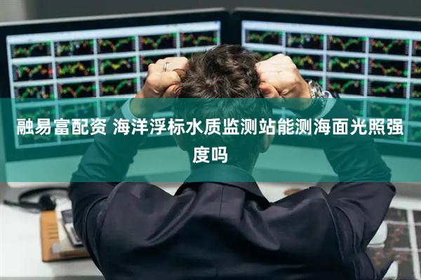 融易富配资 海洋浮标水质监测站能测海面光照强度吗