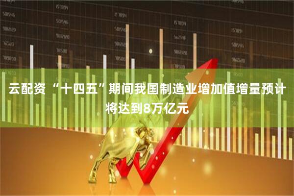 云配资 “十四五”期间我国制造业增加值增量预计将达到8万亿元