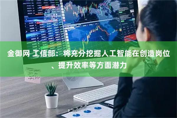 金御网 工信部：将充分挖掘人工智能在创造岗位、提升效率等方面潜力