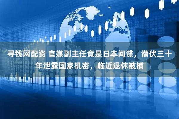 寻钱网配资 官媒副主任竟是日本间谍，潜伏三十年泄露国家机密，临近退休被捕