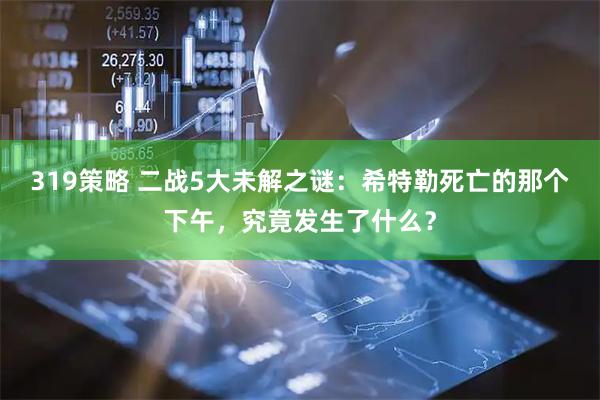 319策略 二战5大未解之谜：希特勒死亡的那个下午，究竟发生了什么？