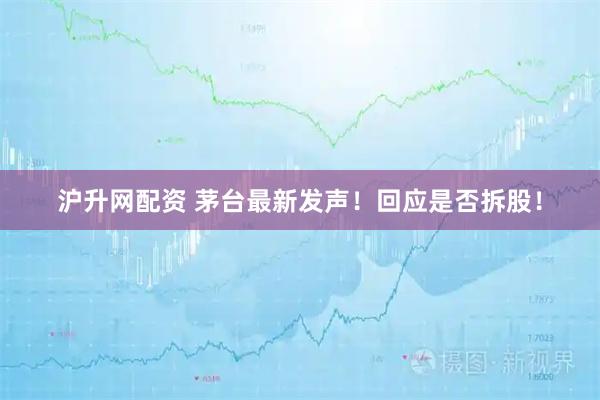 沪升网配资 茅台最新发声！回应是否拆股！