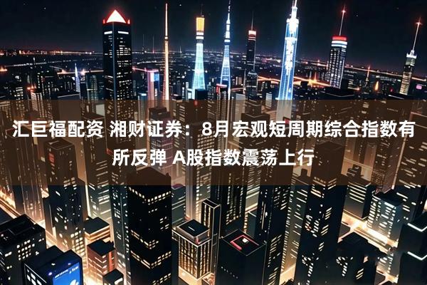 汇巨福配资 湘财证券：8月宏观短周期综合指数有所反弹 A股指数震荡上行