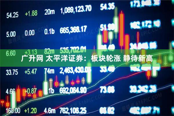 广升网 太平洋证券：板块轮涨 静待新高
