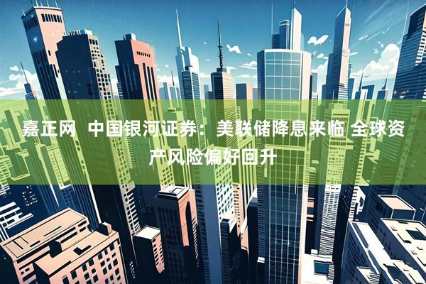 嘉正网  中国银河证券：美联储降息来临 全球资产风险偏好回升