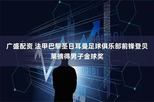 广盛配资 法甲巴黎圣日耳曼足球俱乐部前锋登贝莱摘得男子金球奖