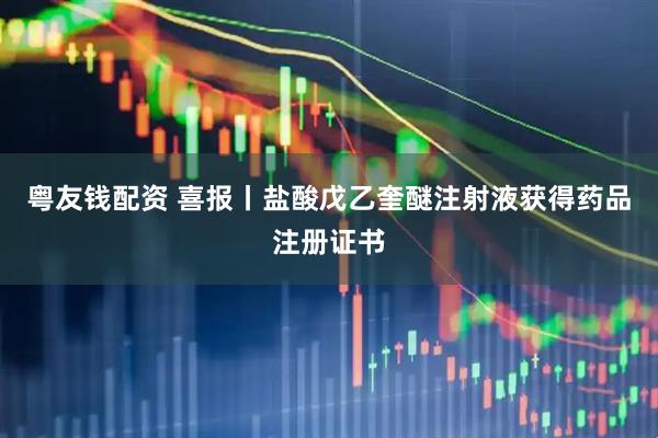 粤友钱配资 喜报丨盐酸戊乙奎醚注射液获得药品注册证书