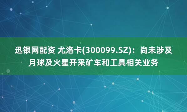 迅银网配资 尤洛卡(300099.SZ)：尚未涉及月球及火星开采矿车和工具相关业务