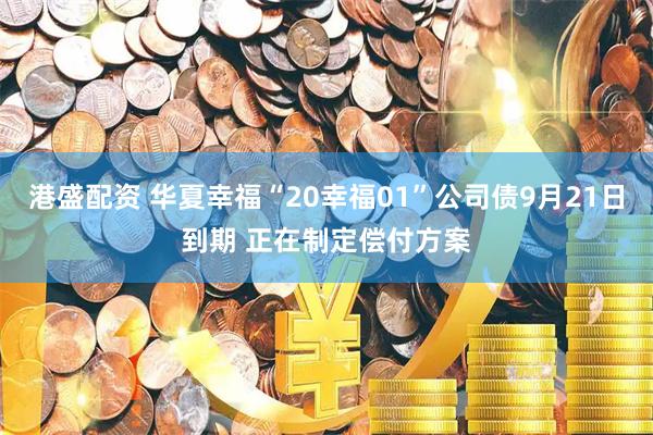 港盛配资 华夏幸福“20幸福01”公司债9月21日到期 正在制定偿付方案