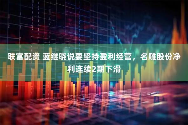 联富配资 蓝继晓说要坚持盈利经营，名雕股份净利连续2期下滑