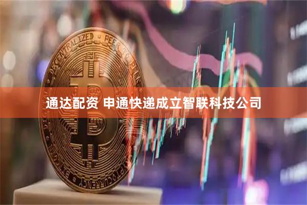 通达配资 申通快递成立智联科技公司