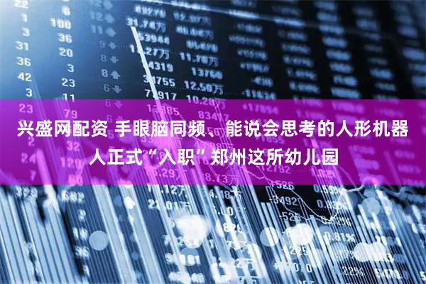 兴盛网配资 手眼脑同频、能说会思考的人形机器人正式“入职”郑州这所幼儿园