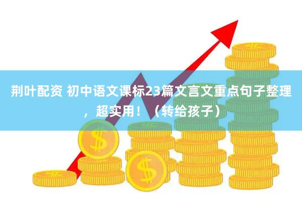 荆叶配资 初中语文课标23篇文言文重点句子整理，超实用！（转给孩子）