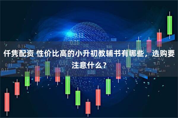 仟隽配资 性价比高的小升初教辅书有哪些，选购要注意什么？