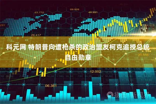 科元网 特朗普向遭枪杀的政治盟友柯克追授总统自由勋章