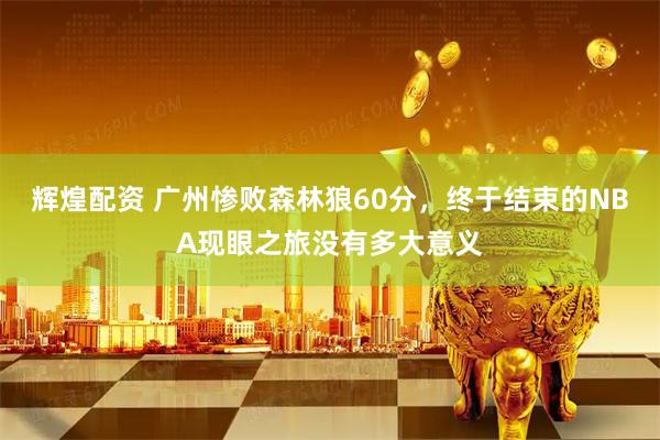 辉煌配资 广州惨败森林狼60分，终于结束的NBA现眼之旅没有多大意义