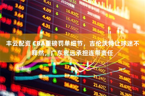 丰云配资 CBA重磅罚单细节，吉伦沃特让球迷不释然，广东宏远承担连带责任