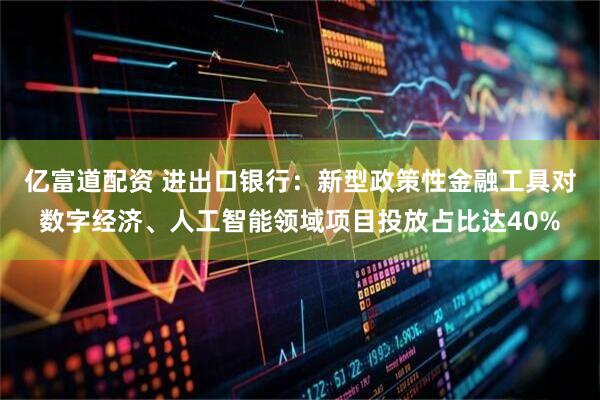 亿富道配资 进出口银行：新型政策性金融工具对数字经济、人工智能领域项目投放占比达40%