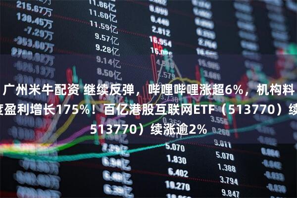 广州米牛配资 继续反弹,哔哩哔哩涨超6%,机构料其三季度盈利增长175%!百亿港股互联网ETF(513770)续涨逾2%