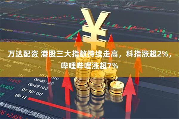 万达配资 港股三大指数持续走高，科指涨超2%，哔哩哔哩涨超7%