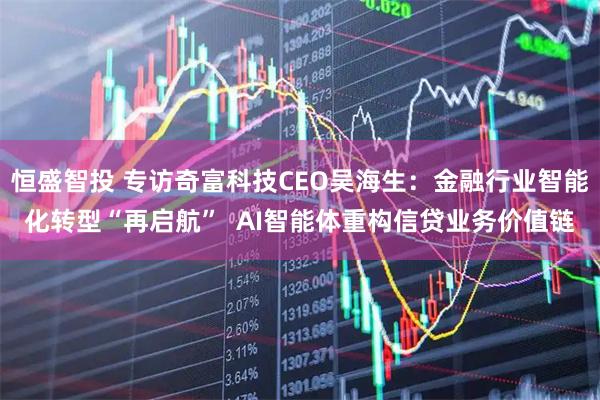 恒盛智投 专访奇富科技CEO吴海生：金融行业智能化转型“再启航”  AI智能体重构信贷业务价值链