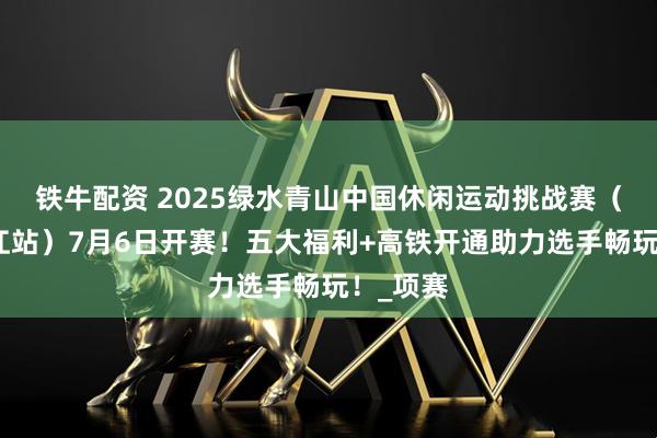 铁牛配资 2025绿水青山中国休闲运动挑战赛（重庆黔江站）7月6日开赛！五大福利+高铁开通助力选手畅玩！_项赛