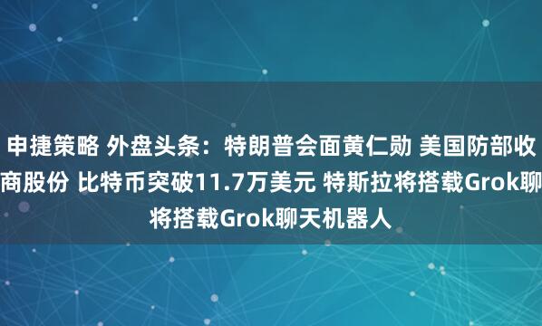 申捷策略 外盘头条：特朗普会面黄仁勋 美国防部收购稀土矿商股份 比特币突破11.7万美元 特斯拉将搭载Grok聊天机器人