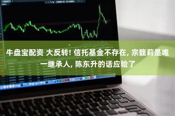 牛盘宝配资 大反转! 信托基金不存在, 宗馥莉是唯一继承人, 陈东升的话应验了