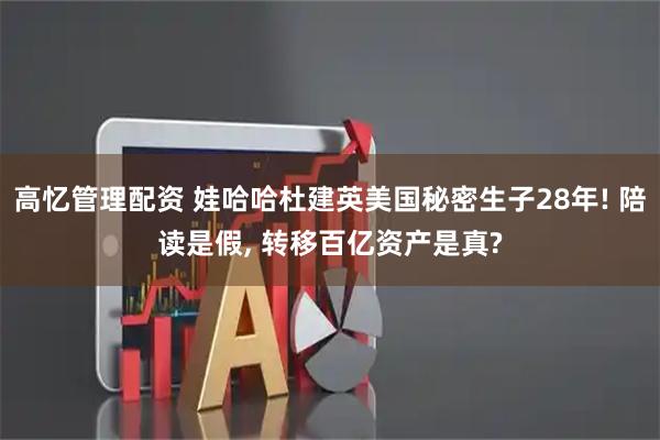 高忆管理配资 娃哈哈杜建英美国秘密生子28年! 陪读是假, 转移百亿资产是真?