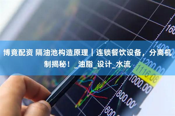 博竟配资 隔油池构造原理｜连锁餐饮设备，分离机制揭秘！_油脂_设计_水流