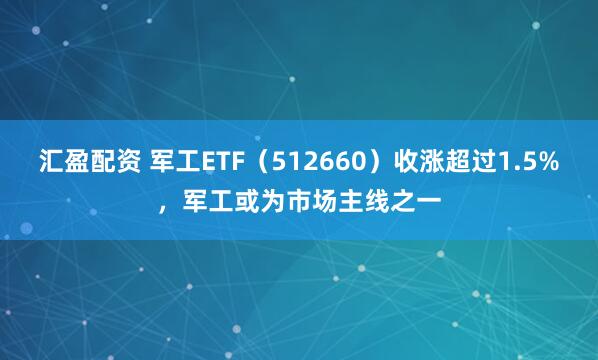 汇盈配资 军工ETF（512660）收涨超过1.5%，军工或为市场主线之一