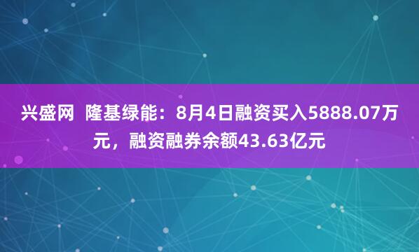 兴盛网  隆基绿能：8月4日融资买入5888.07万元，融资融券余额43.63亿元