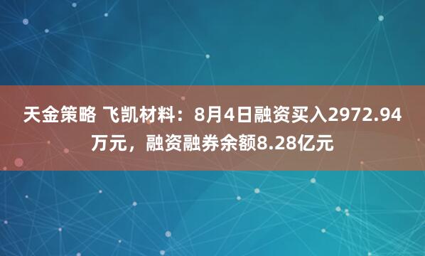 天金策略 飞凯材料：8月4日融资买入2972.94万元，融资融券余额8.28亿元