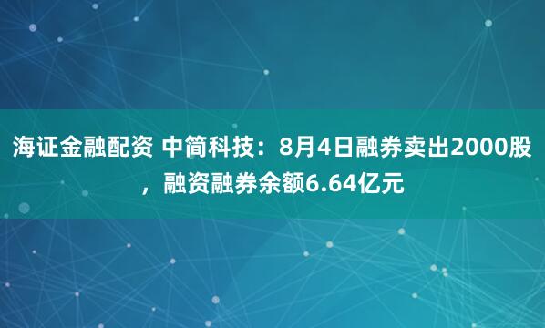 海证金融配资 中简科技：8月4日融券卖出2000股，融资融券余额6.64亿元