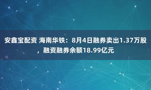 安鑫宝配资 海南华铁：8月4日融券卖出1.37万股，融资融券余额18.99亿元