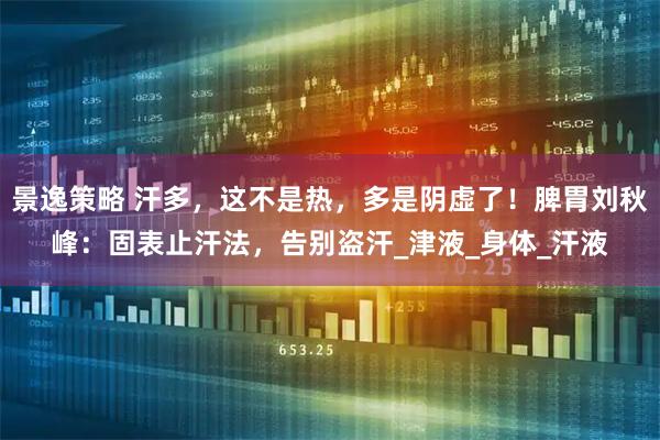 景逸策略 汗多，这不是热，多是阴虚了！脾胃刘秋峰：固表止汗法，告别盗汗_津液_身体_汗液