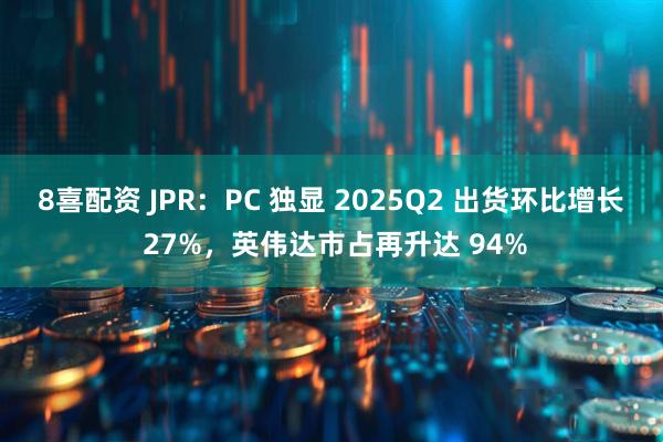 8喜配资 JPR：PC 独显 2025Q2 出货环比增长 27%，英伟达市占再升达 94%
