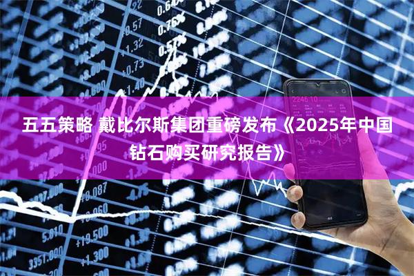 五五策略 戴比尔斯集团重磅发布《2025年中国钻石购买研究报告》