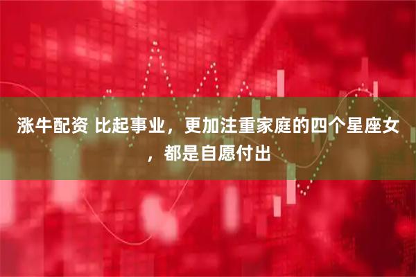 涨牛配资 比起事业，更加注重家庭的四个星座女，都是自愿付出