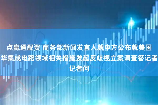 点赢通配资 商务部新闻发言人就中方公布就美国对华集成电路领域相关措施发起反歧视立案调查答记者问