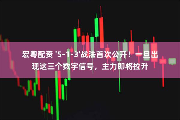宏粤配资 '5-1-3'战法首次公开！一旦出现这三个数字信号，主力即将拉升