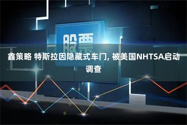 鑫策略 特斯拉因隐藏式车门, 被美国NHTSA启动调查