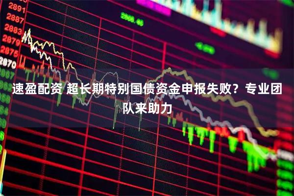 速盈配资 超长期特别国债资金申报失败？专业团队来助力